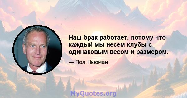 Наш брак работает, потому что каждый мы несем клубы с одинаковым весом и размером.