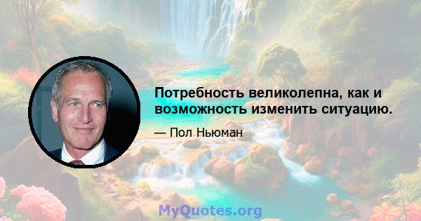 Потребность великолепна, как и возможность изменить ситуацию.