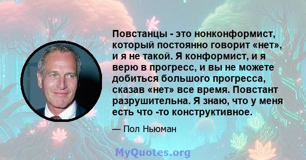 Повстанцы - это нонконформист, который постоянно говорит «нет», и я не такой. Я конформист, и я верю в прогресс, и вы не можете добиться большого прогресса, сказав «нет» все время. Повстант разрушительна. Я знаю, что у