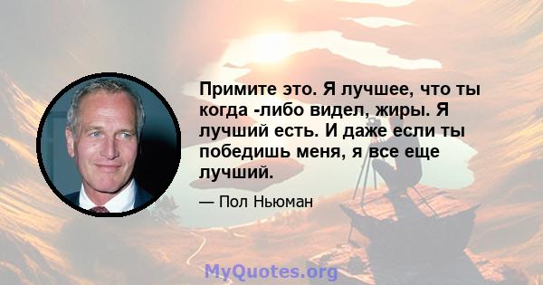 Примите это. Я лучшее, что ты когда -либо видел, жиры. Я лучший есть. И даже если ты победишь меня, я все еще лучший.