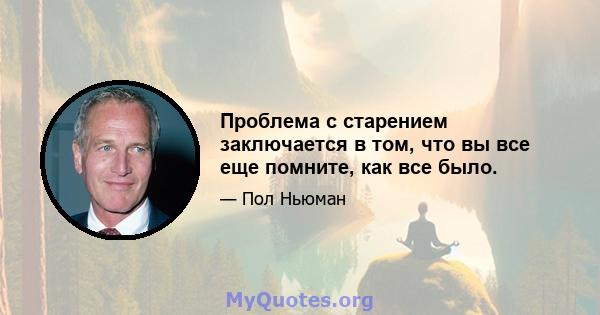 Проблема с старением заключается в том, что вы все еще помните, как все было.