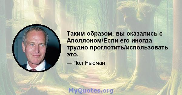 Таким образом, вы оказались с Аполлоном/Если его иногда трудно проглотить/использовать это.