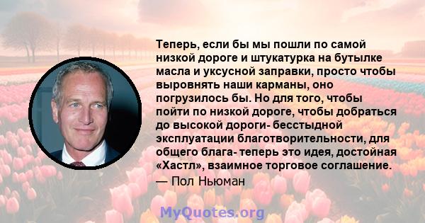 Теперь, если бы мы пошли по самой низкой дороге и штукатурка на бутылке масла и уксусной заправки, просто чтобы выровнять наши карманы, оно погрузилось бы. Но для того, чтобы пойти по низкой дороге, чтобы добраться до