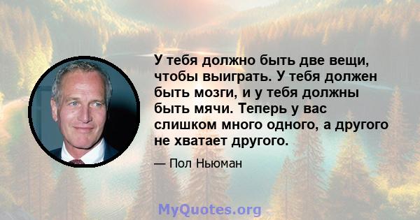 У тебя должно быть две вещи, чтобы выиграть. У тебя должен быть мозги, и у тебя должны быть мячи. Теперь у вас слишком много одного, а другого не хватает другого.