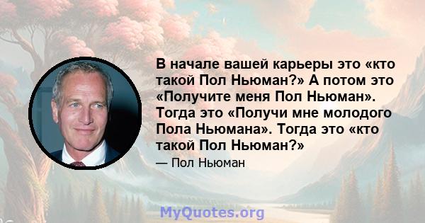 В начале вашей карьеры это «кто такой Пол Ньюман?» А потом это «Получите меня Пол Ньюман». Тогда это «Получи мне молодого Пола Ньюмана». Тогда это «кто такой Пол Ньюман?»