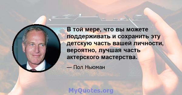 В той мере, что вы можете поддерживать и сохранить эту детскую часть вашей личности, вероятно, лучшая часть актерского мастерства.