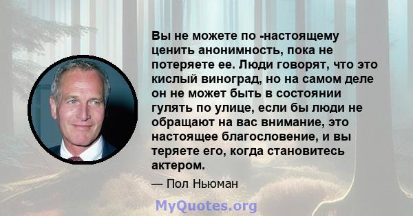 Вы не можете по -настоящему ценить анонимность, пока не потеряете ее. Люди говорят, что это кислый виноград, но на самом деле он не может быть в состоянии гулять по улице, если бы люди не обращают на вас внимание, это