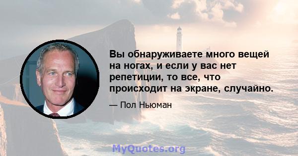 Вы обнаруживаете много вещей на ногах, и если у вас нет репетиции, то все, что происходит на экране, случайно.