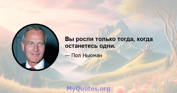 Вы росли только тогда, когда останетесь одни.