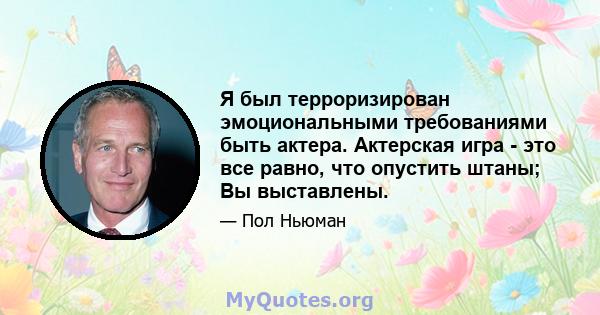 Я был терроризирован эмоциональными требованиями быть актера. Актерская игра - это все равно, что опустить штаны; Вы выставлены.