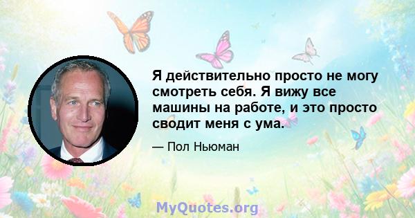 Я действительно просто не могу смотреть себя. Я вижу все машины на работе, и это просто сводит меня с ума.