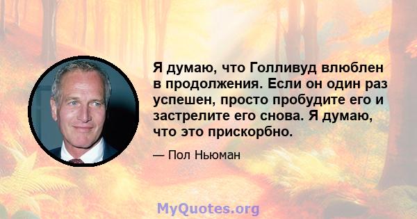 Я думаю, что Голливуд влюблен в продолжения. Если он один раз успешен, просто пробудите его и застрелите его снова. Я думаю, что это прискорбно.