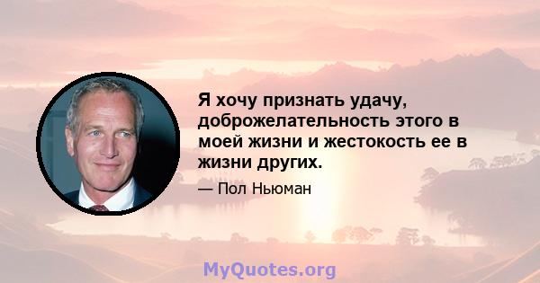 Я хочу признать удачу, доброжелательность этого в моей жизни и жестокость ее в жизни других.