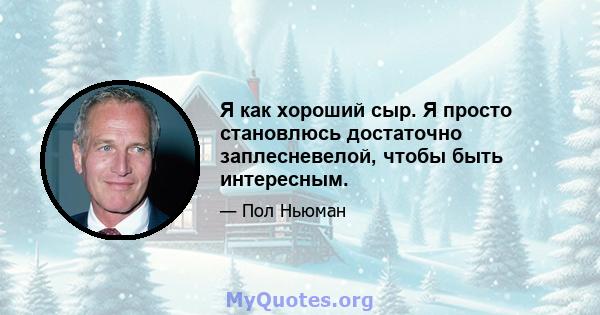 Я как хороший сыр. Я просто становлюсь достаточно заплесневелой, чтобы быть интересным.