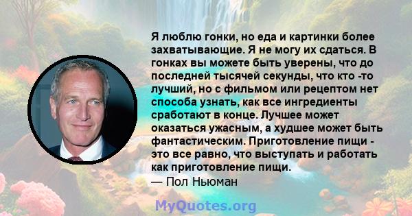 Я люблю гонки, но еда и картинки более захватывающие. Я не могу их сдаться. В гонках вы можете быть уверены, что до последней тысячей секунды, что кто -то лучший, но с фильмом или рецептом нет способа узнать, как все