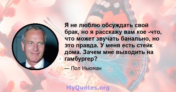 Я не люблю обсуждать свой брак, но я расскажу вам кое -что, что может звучать банально, но это правда. У меня есть стейк дома. Зачем мне выходить на гамбургер?