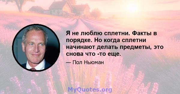 Я не люблю сплетни. Факты в порядке. Но когда сплетни начинают делать предметы, это снова что -то еще.