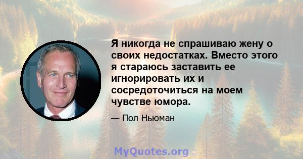 Я никогда не спрашиваю жену о своих недостатках. Вместо этого я стараюсь заставить ее игнорировать их и сосредоточиться на моем чувстве юмора.