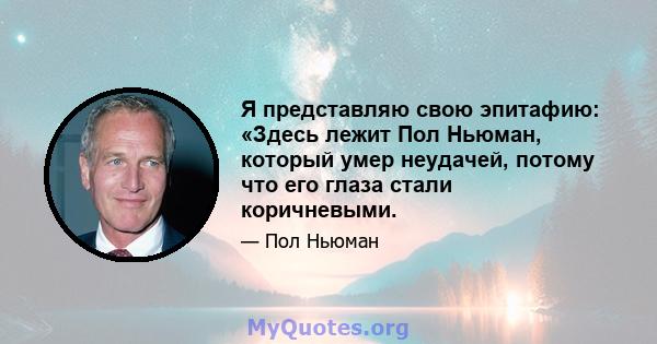 Я представляю свою эпитафию: «Здесь лежит Пол Ньюман, который умер неудачей, потому что его глаза стали коричневыми.