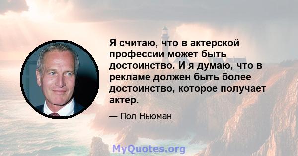 Я считаю, что в актерской профессии может быть достоинство. И я думаю, что в рекламе должен быть более достоинство, которое получает актер.