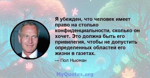 Я убежден, что человек имеет право на столько конфиденциальности, сколько он хочет. Это должна быть его привилегия, чтобы не допустить определенных областей его жизни в газетах.