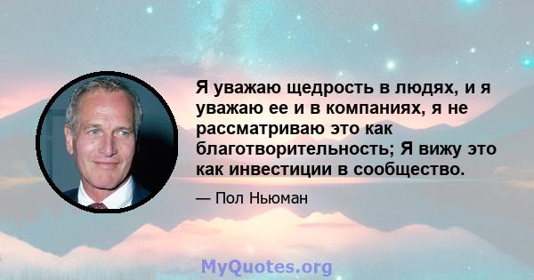 Я уважаю щедрость в людях, и я уважаю ее и в компаниях, я не рассматриваю это как благотворительность; Я вижу это как инвестиции в сообщество.