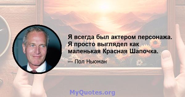 Я всегда был актером персонажа. Я просто выглядел как маленькая Красная Шапочка.