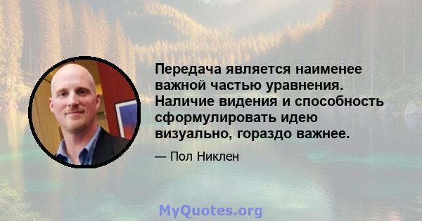 Передача является наименее важной частью уравнения. Наличие видения и способность сформулировать идею визуально, гораздо важнее.