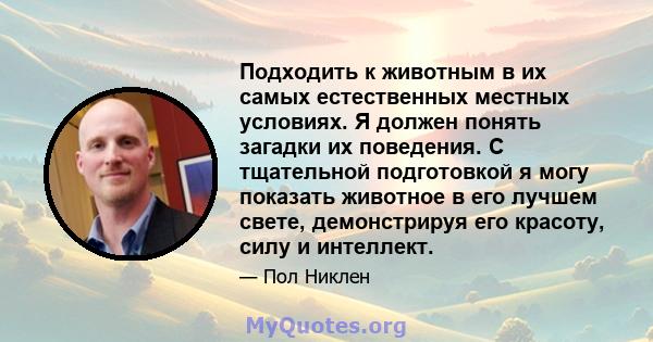 Подходить к животным в их самых естественных местных условиях. Я должен понять загадки их поведения. С тщательной подготовкой я могу показать животное в его лучшем свете, демонстрируя его красоту, силу и интеллект.