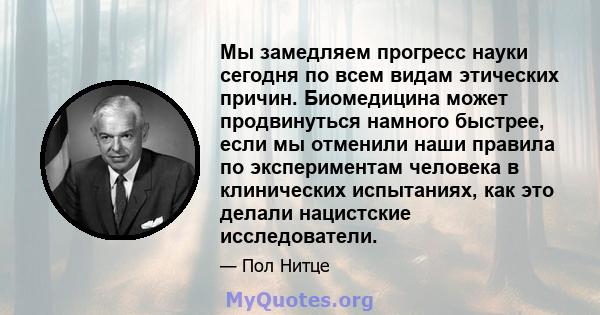 Мы замедляем прогресс науки сегодня по всем видам этических причин. Биомедицина может продвинуться намного быстрее, если мы отменили наши правила по экспериментам человека в клинических испытаниях, как это делали