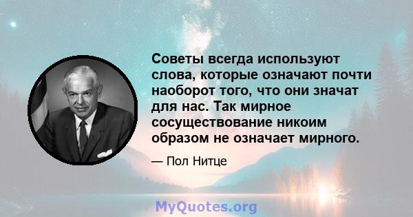 Советы всегда используют слова, которые означают почти наоборот того, что они значат для нас. Так мирное сосуществование никоим образом не означает мирного.