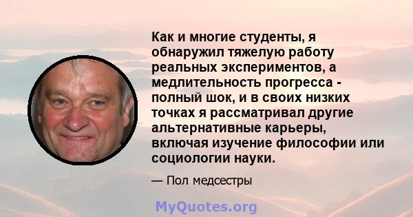 Как и многие студенты, я обнаружил тяжелую работу реальных экспериментов, а медлительность прогресса - полный шок, и в своих низких точках я рассматривал другие альтернативные карьеры, включая изучение философии или