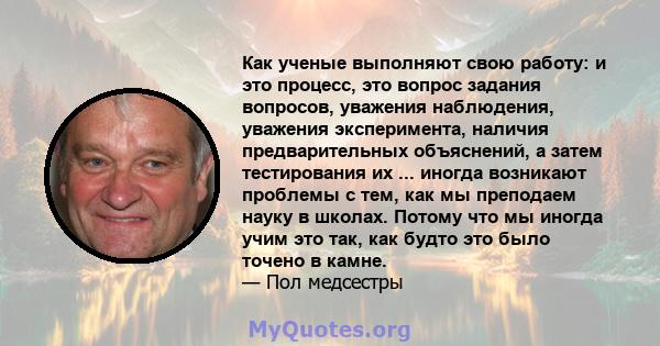 Как ученые выполняют свою работу: и это процесс, это вопрос задания вопросов, уважения наблюдения, уважения эксперимента, наличия предварительных объяснений, а затем тестирования их ... иногда возникают проблемы с тем,