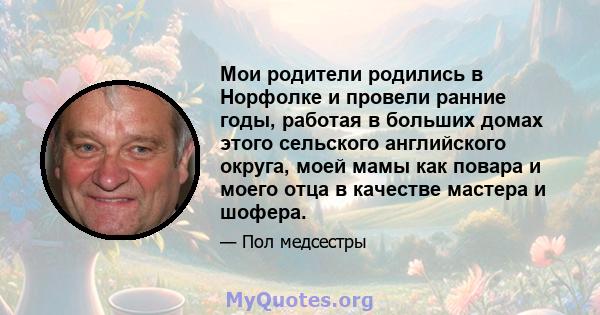 Мои родители родились в Норфолке и провели ранние годы, работая в больших домах этого сельского английского округа, моей мамы как повара и моего отца в качестве мастера и шофера.