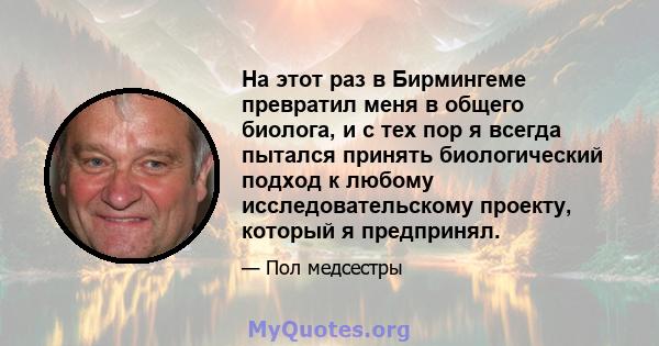 На этот раз в Бирмингеме превратил меня в общего биолога, и с тех пор я всегда пытался принять биологический подход к любому исследовательскому проекту, который я предпринял.