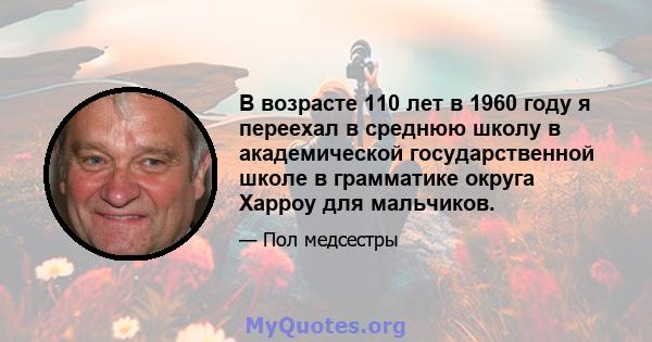 В возрасте 110 лет в 1960 году я переехал в среднюю школу в академической государственной школе в грамматике округа Харроу для мальчиков.