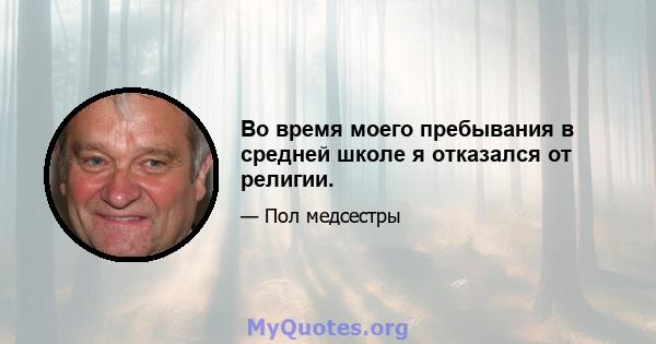 Во время моего пребывания в средней школе я отказался от религии.