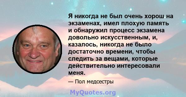 Я никогда не был очень хорош на экзаменах, имел плохую память и обнаружил процесс экзамена довольно искусственным, и, казалось, никогда не было достаточно времени, чтобы следить за вещами, которые действительно