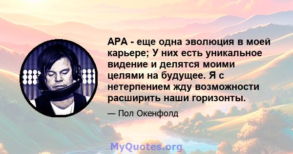 APA - еще одна эволюция в моей карьере; У них есть уникальное видение и делятся моими целями на будущее. Я с нетерпением жду возможности расширить наши горизонты.