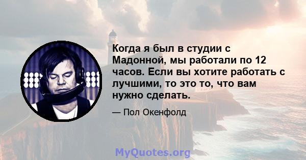 Когда я был в студии с Мадонной, мы работали по 12 часов. Если вы хотите работать с лучшими, то это то, что вам нужно сделать.