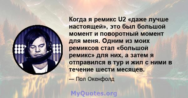 Когда я ремикс U2 «даже лучше настоящей», это был большой момент и поворотный момент для меня. Одним из моих ремиксов стал «большой ремикс» для них, а затем я отправился в тур и жил с ними в течение шести месяцев.