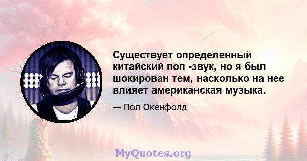 Существует определенный китайский поп -звук, но я был шокирован тем, насколько на нее влияет американская музыка.