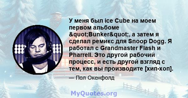 У меня был ice Cube на моем первом альбоме "Bunker", а затем я сделал ремикс для Snoop Dogg. Я работал с Grandmaster Flash и Pharrell. Это другой рабочий процесс, и есть другой взгляд с тем, как вы производите 