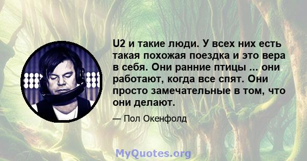 U2 и такие люди. У всех них есть такая похожая поездка и это вера в себя. Они ранние птицы ... они работают, когда все спят. Они просто замечательные в том, что они делают.