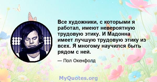 Все художники, с которыми я работал, имеют невероятную трудовую этику. И Мадонна имеет лучшую трудовую этику из всех. Я многому научился быть рядом с ней.