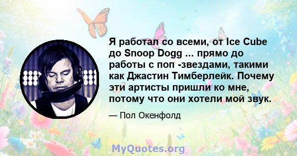 Я работал со всеми, от Ice Cube до Snoop Dogg ... прямо до работы с поп -звездами, такими как Джастин Тимберлейк. Почему эти артисты пришли ко мне, потому что они хотели мой звук.