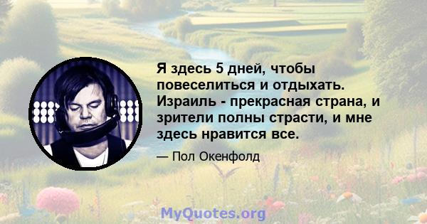 Я здесь 5 дней, чтобы повеселиться и отдыхать. Израиль - прекрасная страна, и зрители полны страсти, и мне здесь нравится все.