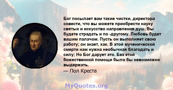 Бог посылает вам такие чистки, директора совести, что вы можете приобрести науку святых и искусство направления душ. Вы будете страдать и по -другому. Любовь будет вашим палачом. Пусть он выполняет свою работу; он