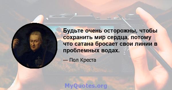 Будьте очень осторожны, чтобы сохранить мир сердца, потому что сатана бросает свои линии в проблемных водах.