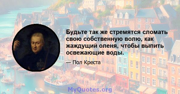 Будьте так же стремятся сломать свою собственную волю, как жаждущий оленя, чтобы выпить освежающие воды.